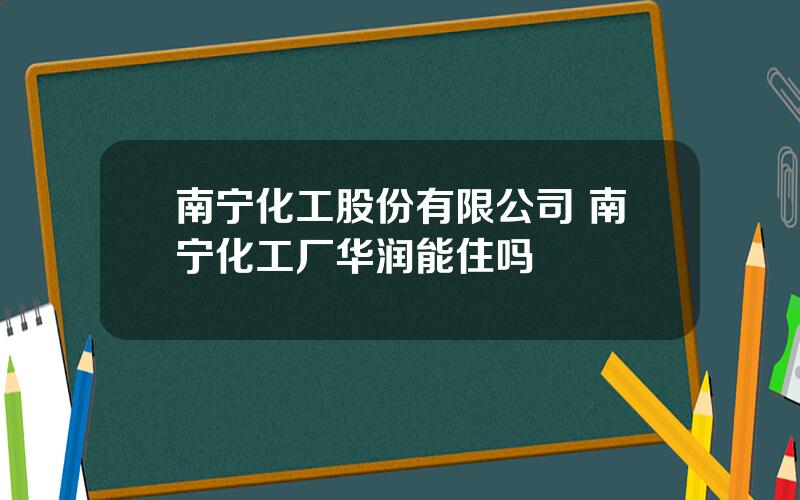 南宁化工股份有限公司 南宁化工厂华润能住吗
